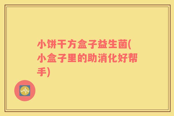 小饼干方盒子益生菌(小盒子里的助消化好帮手) 小饼干方盒子益生菌(小盒子里的助消化好帮手)