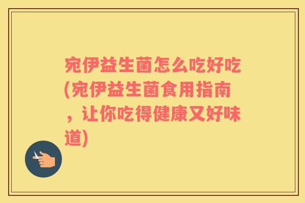 宛伊益生菌怎么吃好吃(宛伊益生菌食用指南，让你吃得健康又好味道)