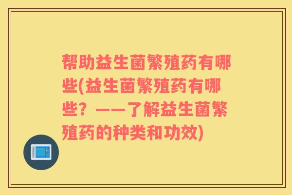 帮助益生菌繁殖药有哪些(益生菌繁殖药有哪些？——了解益生菌繁殖药的种类和功效)