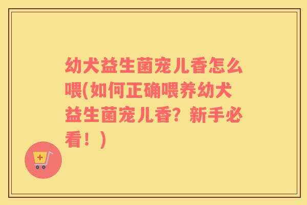 幼犬益生菌宠儿香怎么喂(如何正确喂养幼犬益生菌宠儿香？新手必看！)