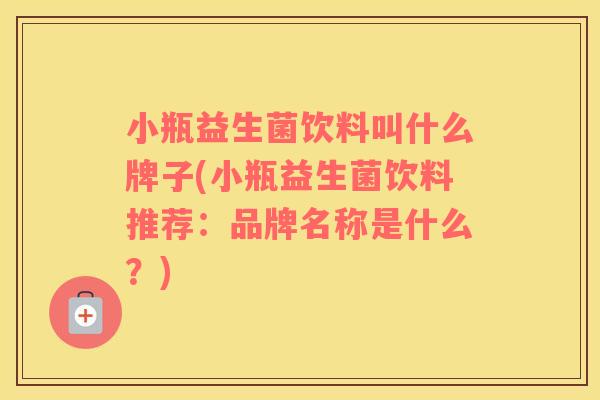小瓶益生菌饮料叫什么牌子(小瓶益生菌饮料推荐：品牌名称是什么？)