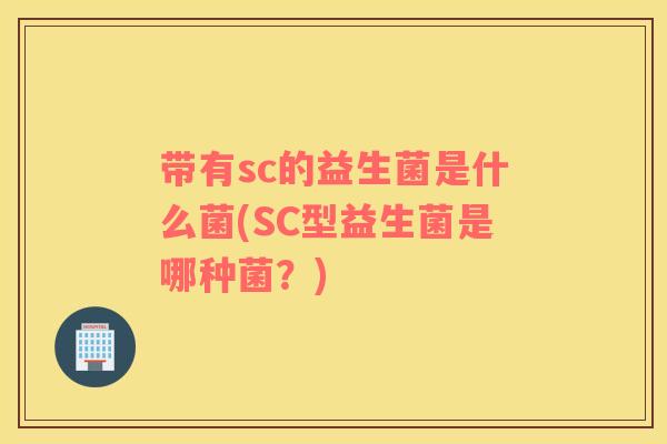 带有sc的益生菌是什么菌(SC型益生菌是哪种菌？)