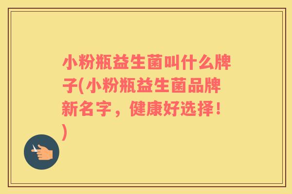 小粉瓶益生菌叫什么牌子(小粉瓶益生菌品牌新名字，健康好选择！)