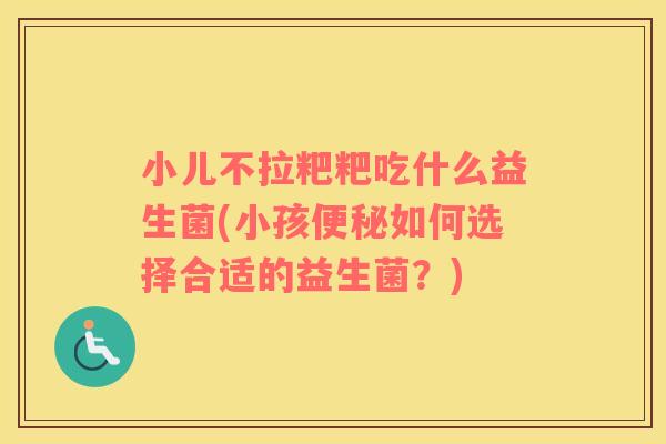 小儿不拉粑粑吃什么益生菌(小孩便秘如何选择合适的益生菌？)