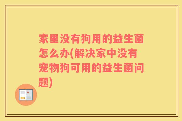家里没有狗用的益生菌怎么办(解决家中没有宠物狗可用的益生菌问题)