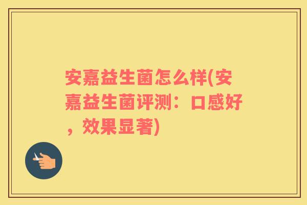 安嘉益生菌怎么样(安嘉益生菌评测:口感好,效果显著) 安嘉益生菌怎么样(安嘉益生菌评测:口感好,效果显著)