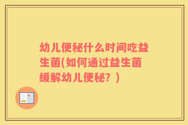 幼儿便秘什么时间吃益生菌(如何通过益生菌缓解幼儿便秘？)