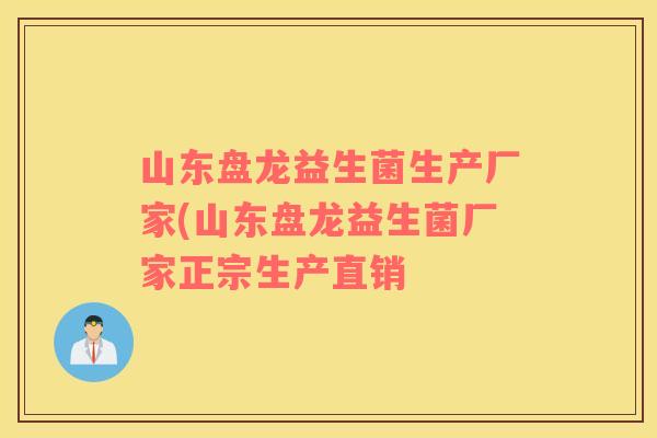山东盘龙益生菌生产厂家(山东盘龙益生菌厂家正宗生产直销