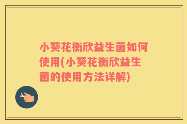 小葵花衡欣益生菌如何使用(小葵花衡欣益生菌的使用方法详解)