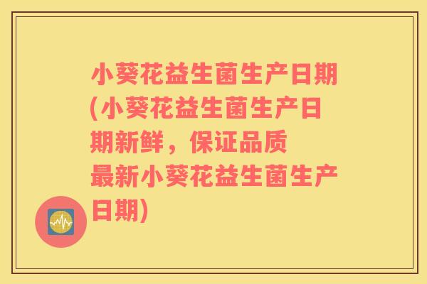 小葵花益生菌生产日期(小葵花益生菌生产日期新鲜，保证品质  最新小葵花益生菌生产日期)