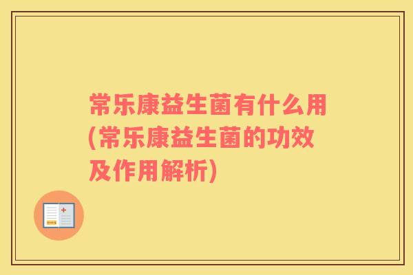 常乐康益生菌有什么用(常乐康益生菌的功效及作用解析)