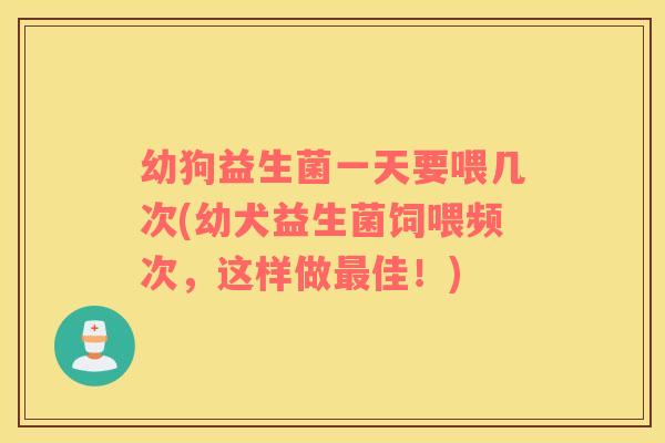 幼狗益生菌一天要喂几次(幼犬益生菌饲喂频次，这样做最佳！)