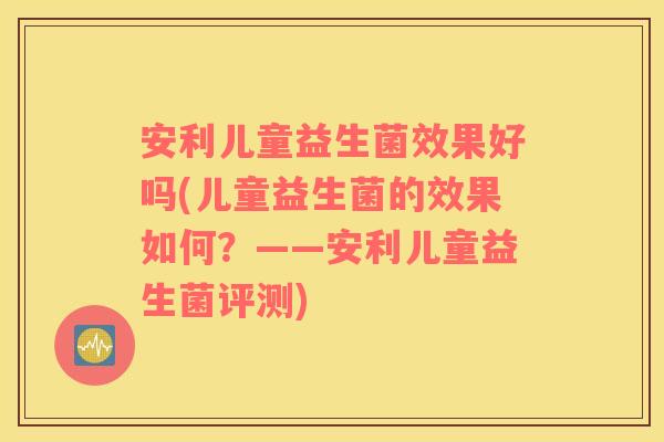安利儿童益生菌效果好吗(儿童益生菌的效果如何?——安利儿童益生菌评测) 安利儿童益生菌效果好吗(儿童益生菌的效果如何?——安利儿童益生菌评测)