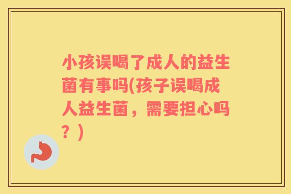 小孩误喝了成人的益生菌有事吗(孩子误喝成人益生菌，需要担心吗？)