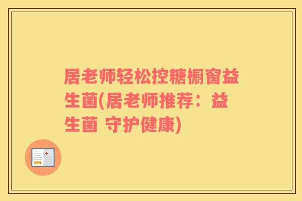 居老师轻松控糖橱窗益生菌(居老师推荐：益生菌 守护健康)