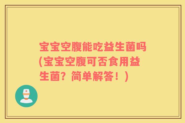 宝宝空腹能吃益生菌吗(宝宝空腹可否食用益生菌？简单解答！)