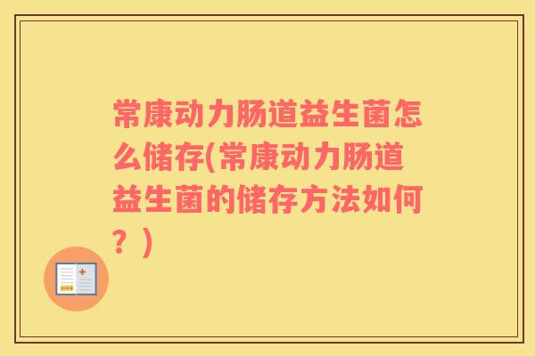 常康动力肠道益生菌怎么储存(常康动力肠道益生菌的储存方法如何？)