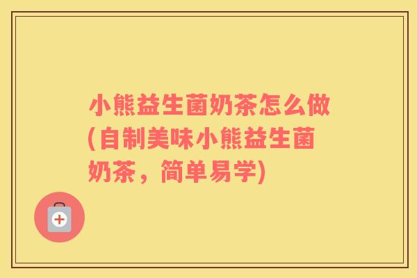 小熊益生菌奶茶怎么做(自制美味小熊益生菌奶茶，简单易学)