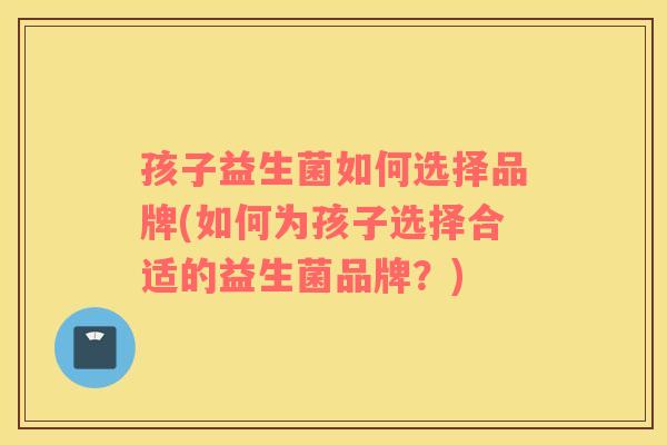 孩子益生菌如何选择品牌(如何为孩子选择合适的益生菌品牌？)