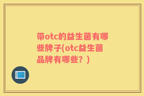 带otc的益生菌有哪些牌子(otc益生菌品牌有哪些？)
