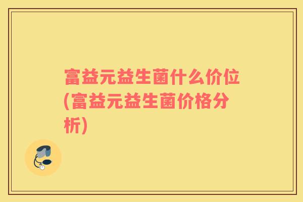 富益元益生菌什么价位(富益元益生菌价格分析)
