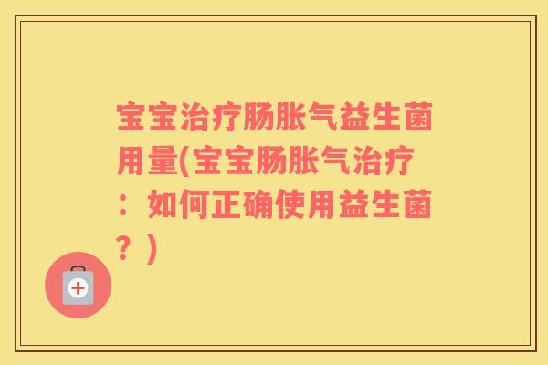 宝宝治疗肠胀气益生菌用量(宝宝肠胀气治疗：如何正确使用益生菌？)