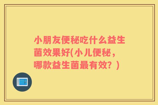 小朋友吃什么益生菌效果好(小儿,哪款益生菌有效?) 小朋友吃什么益生菌效果好(小儿,哪款益生菌有效?)