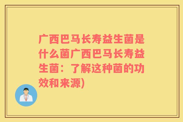 广西巴马长寿益生菌是什么菌广西巴马长寿益生菌:了解这种菌的功效和来源) 广西巴马长寿益生菌是什么菌广西巴马长寿益生菌:了解这种菌的功效和来源)