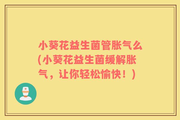 小葵花益生菌管胀气么(小葵花益生菌缓解胀气，让你轻松愉快！)