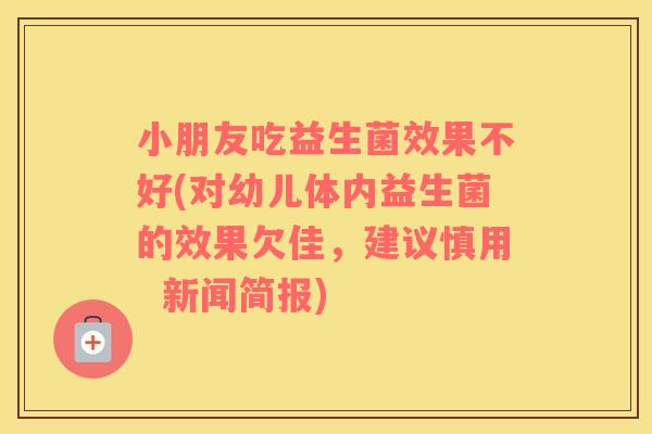 小朋友吃益生菌效果不好(对幼儿体内益生菌的效果欠佳,建议慎用 新闻简报) 小朋友吃益生菌效果不好(对幼儿体内益生菌的效果欠佳,建议慎用 新闻简报)