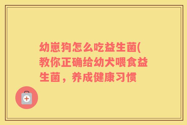 幼崽狗怎么吃益生菌(教你正确给幼犬喂食益生菌,养成健康习惯 幼崽狗怎么吃益生菌(教你正确给幼犬喂食益生菌,养成健康习惯