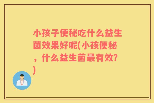 小孩子便秘吃什么益生菌效果好呢(小孩便秘，什么益生菌最有效？)
