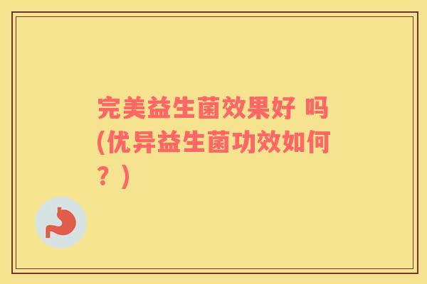 完美益生菌效果好 吗(优异益生菌功效如何？)