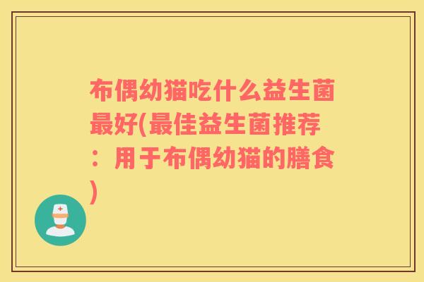 布偶幼猫吃什么益生菌最好(最佳益生菌推荐：用于布偶幼猫的膳食)