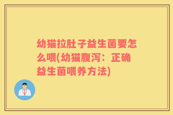 幼猫拉肚子益生菌要怎么喂(幼猫腹泻：正确益生菌喂养方法)