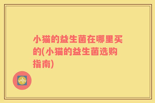 小猫的益生菌在哪里买的(小猫的益生菌选购指南)