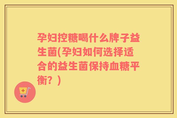 孕妇控糖喝什么牌子益生菌(孕妇如何选择适合的益生菌保持血糖平衡？)