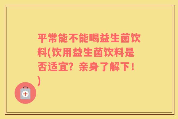 平常能不能喝益生菌饮料(饮用益生菌饮料是否适宜？亲身了解下！)