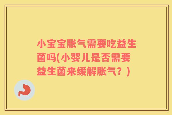 小宝宝胀气需要吃益生菌吗(小婴儿是否需要益生菌来缓解胀气？)