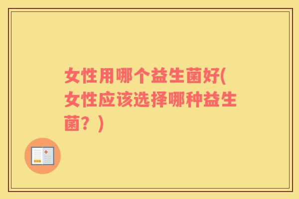 女性用哪个益生菌好(女性应该选择哪种益生菌？)