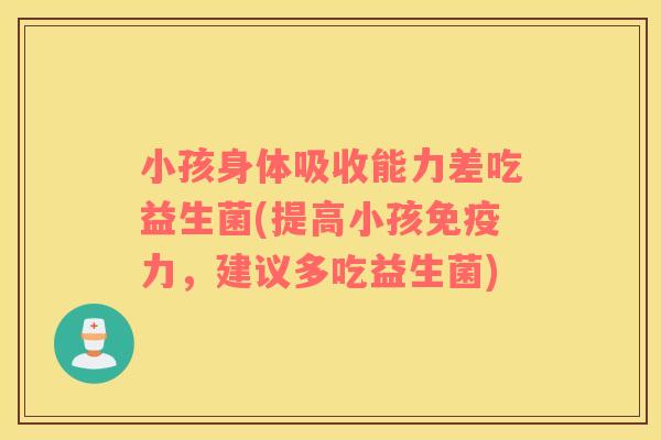 小孩身体吸收能力差吃益生菌(提高小孩免疫力，建议多吃益生菌)