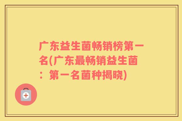 广东益生菌畅销榜第一名(广东最畅销益生菌：第一名菌种揭晓)