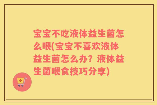 宝宝不吃液体益生菌怎么喂(宝宝不喜欢液体益生菌怎么办？液体益生菌喂食技巧分享)