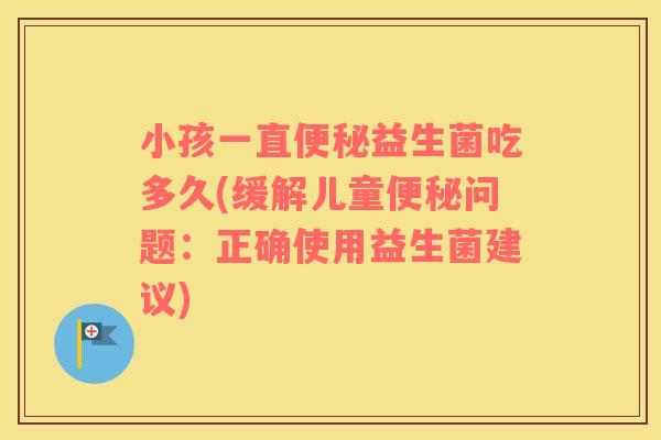 小孩一直便秘益生菌吃多久(缓解儿童便秘问题：正确使用益生菌建议)