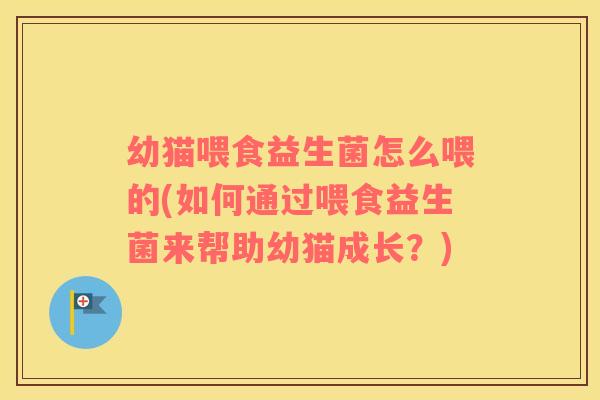 幼猫喂食益生菌怎么喂的(如何通过喂食益生菌来帮助幼猫成长？)