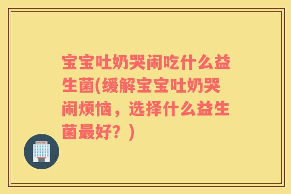 宝宝吐奶哭闹吃什么益生菌(缓解宝宝吐奶哭闹烦恼，选择什么益生菌最好？)