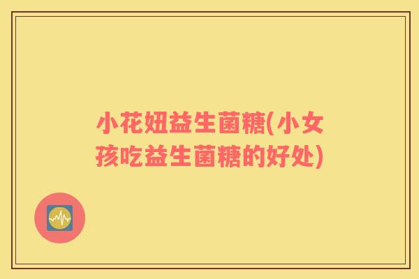 小花妞益生菌糖(小女孩吃益生菌糖的好处)