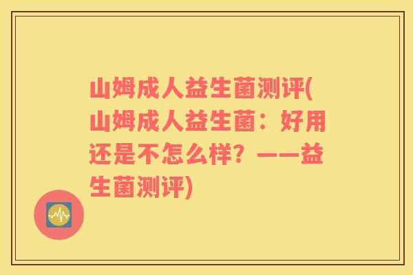 山姆成人益生菌测评(山姆成人益生菌：好用还是不怎么样？——益生菌测评)