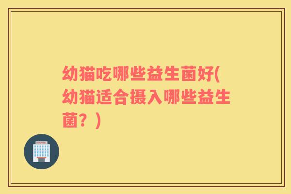 幼猫吃哪些益生菌好(幼猫适合摄入哪些益生菌？)