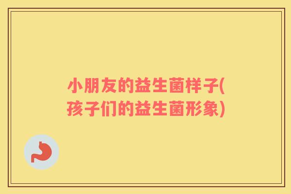 小朋友的益生菌样子(孩子们的益生菌形象)